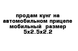 продам кунг на автомобильном прицепе мобильный  размер 5х2.5х2.2